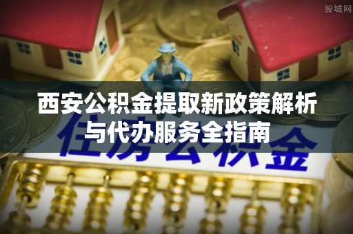 建水西安公积金提取新政策解析与代办服务全指南