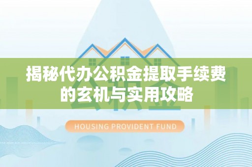 建水揭秘代办公积金提取手续费的玄机与实用攻略