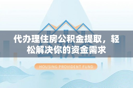 建水代办理住房公积金提取，轻松解决你的资金需求