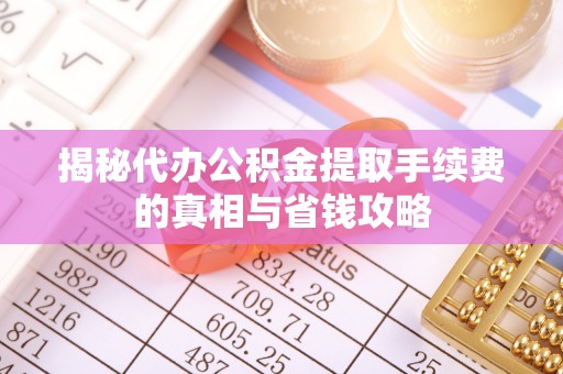 建水揭秘代办公积金提取手续费的真相与省钱攻略