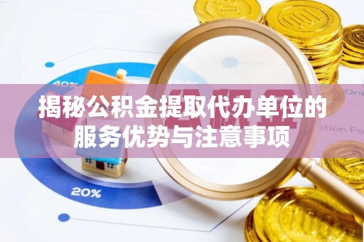 建水揭秘公积金提取代办单位的服务优势与注意事项