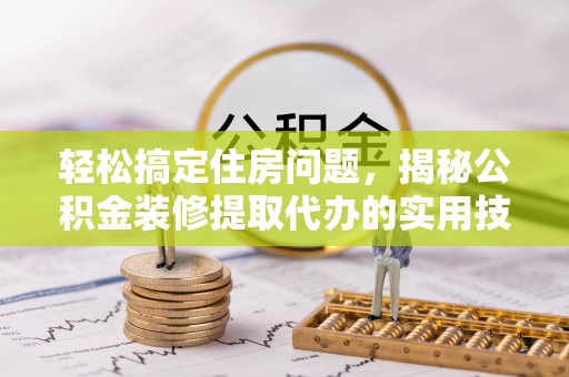 建水轻松搞定住房问题，揭秘公积金装修提取代办的实用技巧