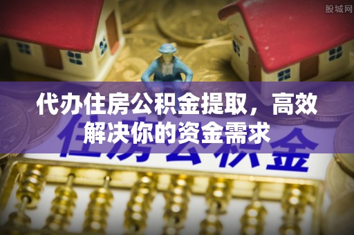 建水代办住房公积金提取，高效解决你的资金需求