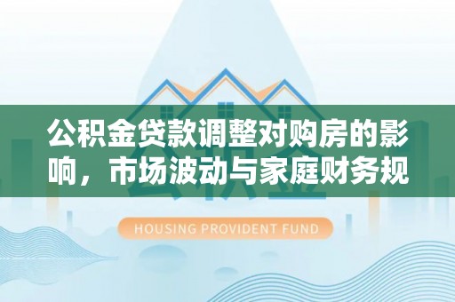 建水公积金贷款调整对购房的影响，市场波动与家庭财务规划