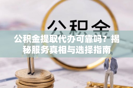 建水公积金提取代办可靠吗？揭秘服务真相与选择指南