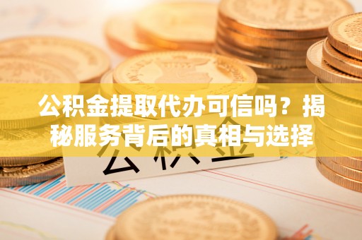建水公积金提取代办可信吗？揭秘服务背后的真相与选择
