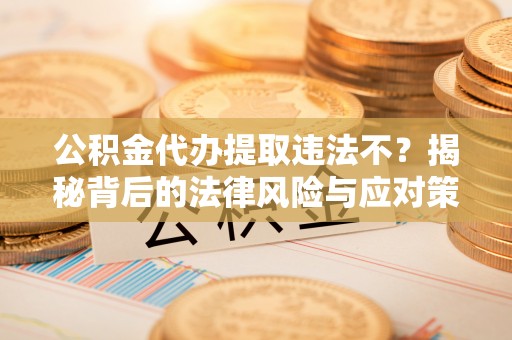 建水公积金代办提取违法不？揭秘背后的法律风险与应对策略