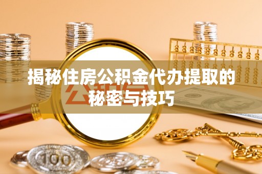 建水揭秘住房公积金代办提取的秘密与技巧