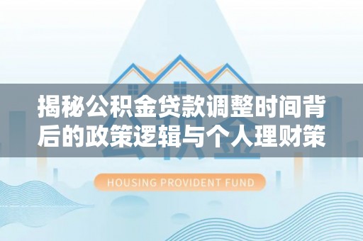 建水揭秘公积金贷款调整时间背后的政策逻辑与个人理财策略