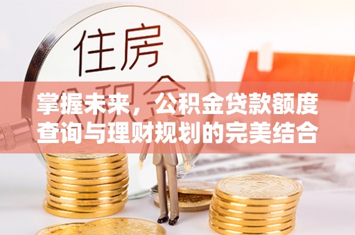 建水掌握未来，公积金贷款额度查询与理财规划的完美结合