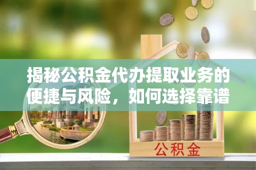 建水揭秘公积金代办提取业务的便捷与风险，如何选择靠谱服务？
