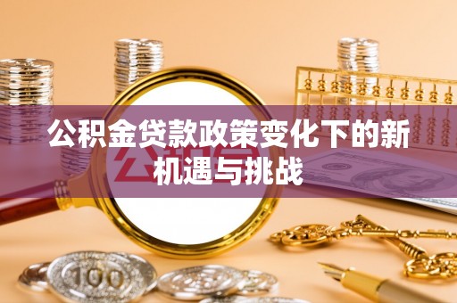 建水公积金贷款政策变化下的新机遇与挑战
