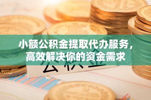 建水小额公积金提取代办服务，高效解决你的资金需求