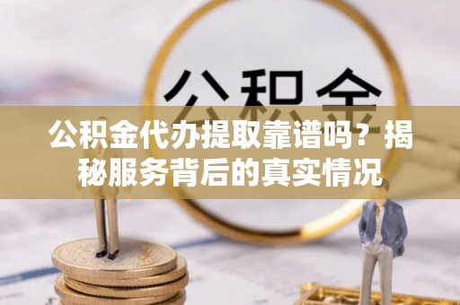 建水公积金代办提取靠谱吗？揭秘服务背后的真实情况