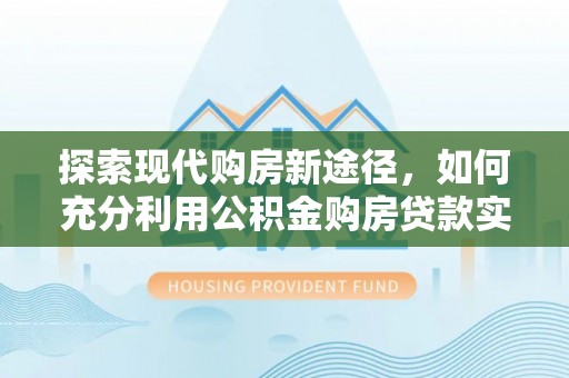 建水探索现代购房新途径，如何充分利用公积金购房贷款实现置业梦想