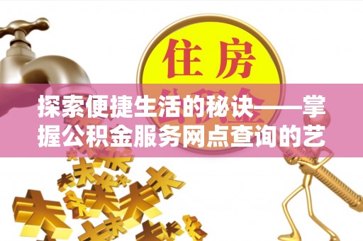 建水探索便捷生活的秘诀——掌握公积金服务网点查询的艺术