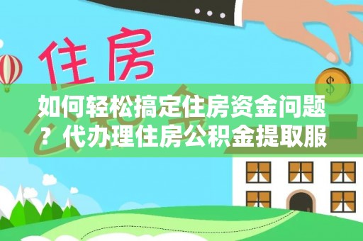 建水如何轻松搞定住房资金问题？代办理住房公积金提取服务全解析