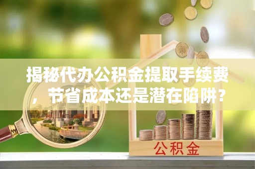 建水揭秘代办公积金提取手续费，节省成本还是潜在陷阱？