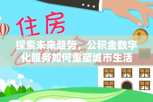 建水探索未来趋势，公积金数字化服务如何重塑城市生活