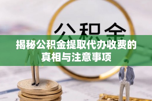 建水揭秘公积金提取代办收费的真相与注意事项