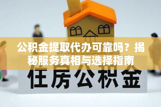 建水公积金提取代办可靠吗？揭秘服务真相与选择指南