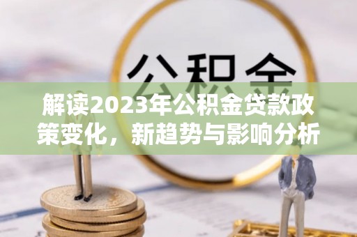 建水解读2023年公积金贷款政策变化，新趋势与影响分析