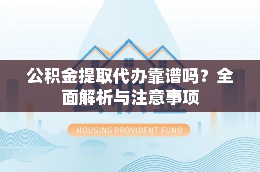 建水公积金提取代办靠谱吗？全面解析与注意事项