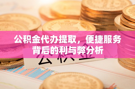 建水公积金代办提取，便捷服务背后的利与弊分析