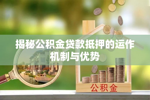 建水揭秘公积金贷款抵押的运作机制与优势