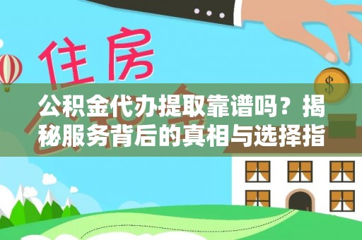 建水公积金代办提取靠谱吗？揭秘服务背后的真相与选择指南