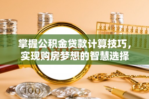 建水掌握公积金贷款计算技巧，实现购房梦想的智慧选择