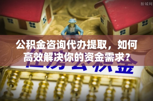 建水公积金咨询代办提取，如何高效解决你的资金需求？
