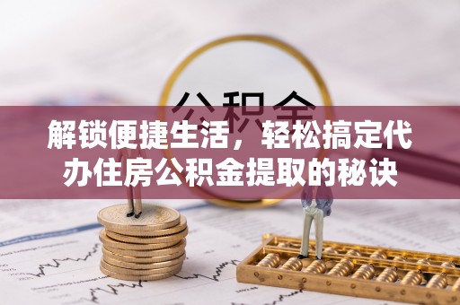 建水解锁便捷生活，轻松搞定代办住房公积金提取的秘诀