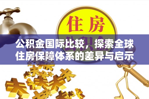 建水公积金国际比较，探索全球住房保障体系的差异与启示
