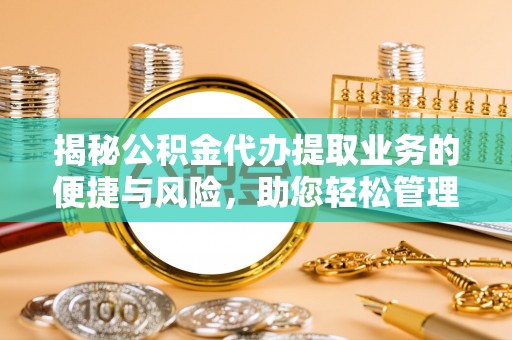 建水揭秘公积金代办提取业务的便捷与风险，助您轻松管理个人财务