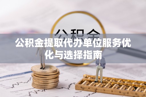 建水公积金提取代办单位服务优化与选择指南