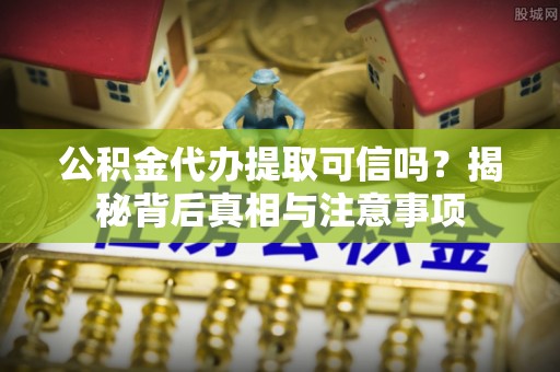 建水公积金代办提取可信吗？揭秘背后真相与注意事项