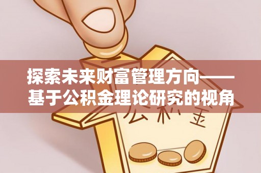 建水探索未来财富管理方向——基于公积金理论研究的视角