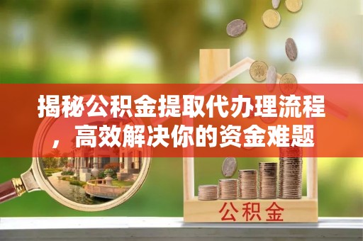建水揭秘公积金提取代办理流程，高效解决你的资金难题