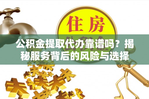 建水公积金提取代办靠谱吗？揭秘服务背后的风险与选择