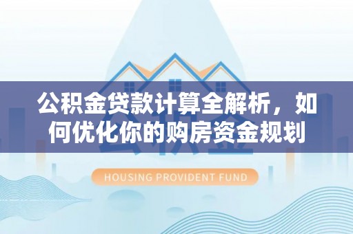 建水公积金贷款计算全解析，如何优化你的购房资金规划