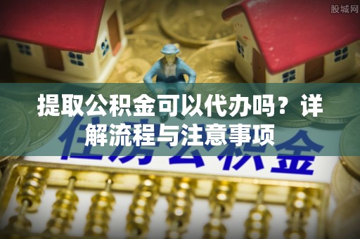 建水提取公积金可以代办吗？详解流程与注意事项