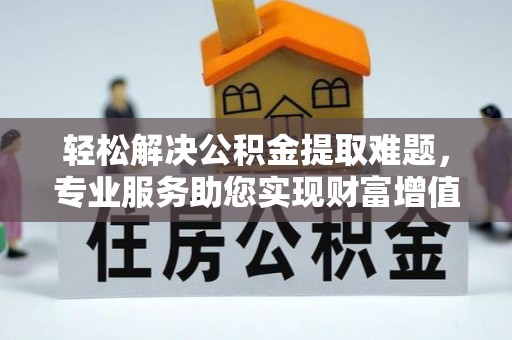 建水轻松解决公积金提取难题，专业服务助您实现财富增值——代办公积金提取