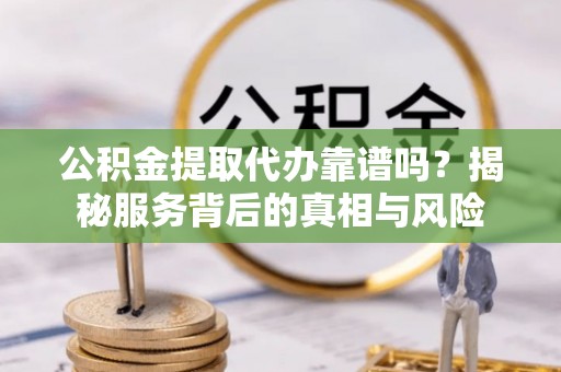 建水公积金提取代办靠谱吗？揭秘服务背后的真相与风险