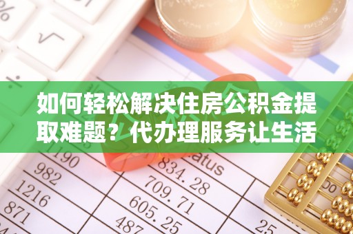 建水如何轻松解决住房公积金提取难题？代办理服务让生活更简单