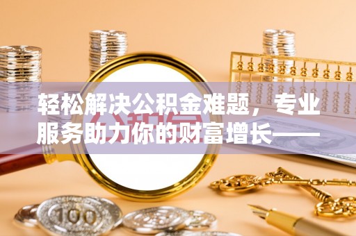 建水轻松解决公积金难题，专业服务助力你的财富增长——代办公积金提取