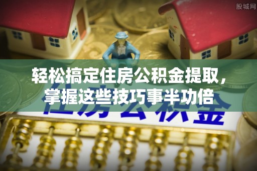 建水轻松搞定住房公积金提取，掌握这些技巧事半功倍