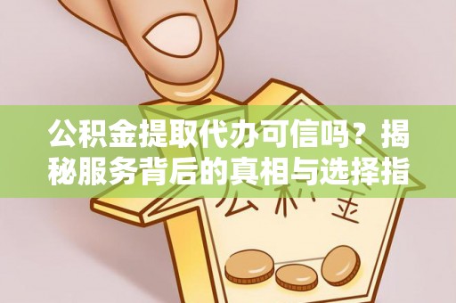 建水公积金提取代办可信吗？揭秘服务背后的真相与选择指南