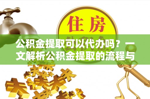 建水公积金提取可以代办吗？一文解析公积金提取的流程与注意事项