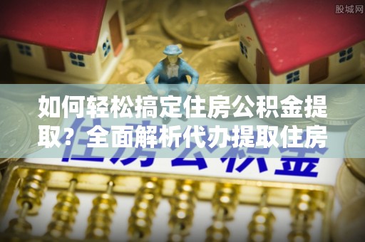 建水如何轻松搞定住房公积金提取？全面解析代办提取住房公积金流程